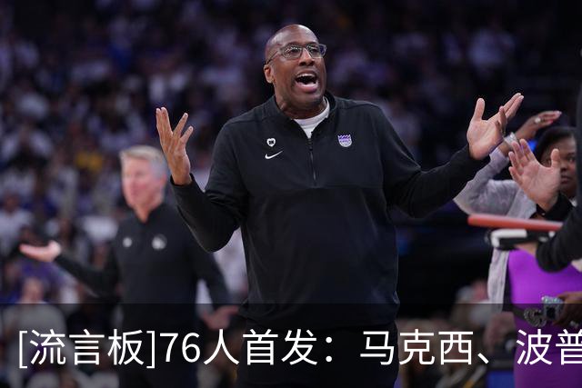 [流言板]76人首发：马克西、波普、杰伦-布朗、詹姆斯、恩比德